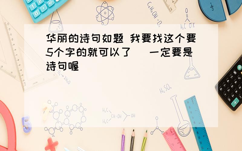 华丽的诗句如题 我要找这个要5个字的就可以了` 一定要是诗句喔