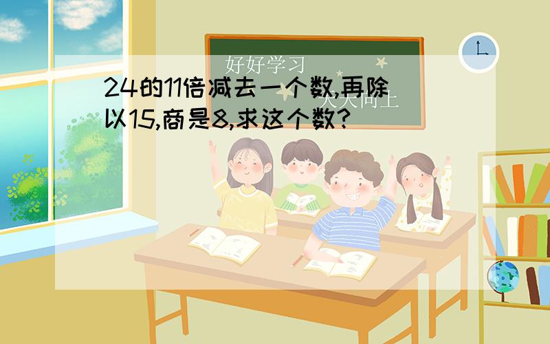 24的11倍减去一个数,再除以15,商是8,求这个数?