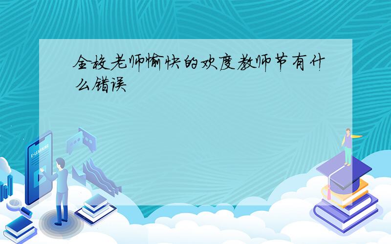 全校老师愉快的欢度教师节有什么错误