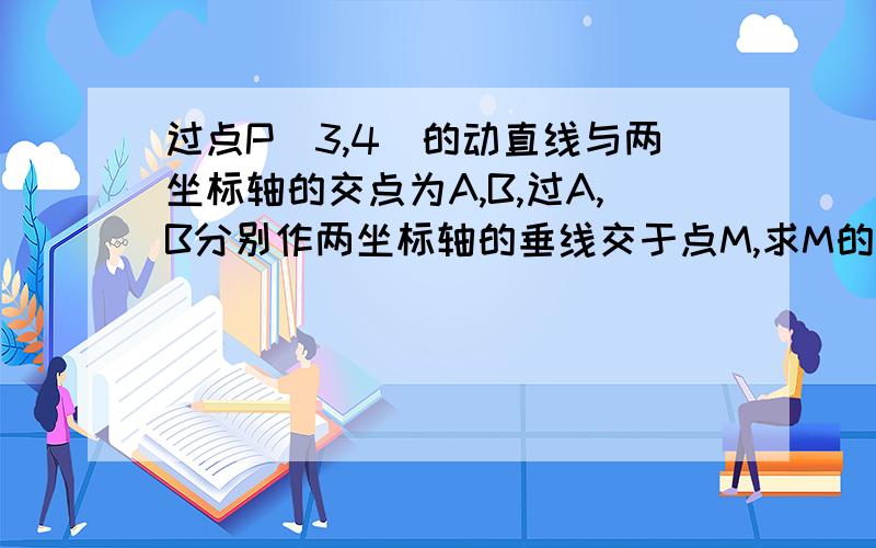 过点P（3,4）的动直线与两坐标轴的交点为A,B,过A,B分别作两坐标轴的垂线交于点M,求M的轨迹方程