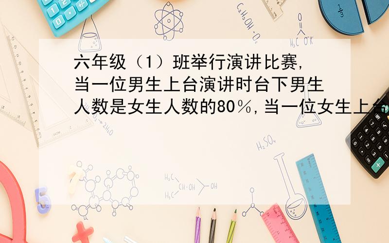 六年级（1）班举行演讲比赛,当一位男生上台演讲时台下男生人数是女生人数的80％,当一位女生上台演讲时