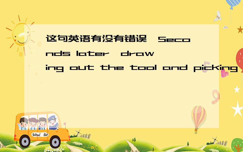 这句英语有没有错误,Seconds later,drawing out the tool and picking the flea .语义上是先抽出后拿跳蚤