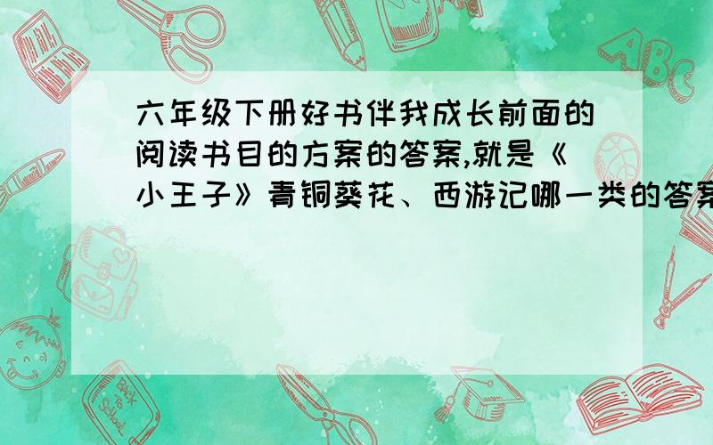 六年级下册好书伴我成长前面的阅读书目的方案的答案,就是《小王子》青铜葵花、西游记哪一类的答案