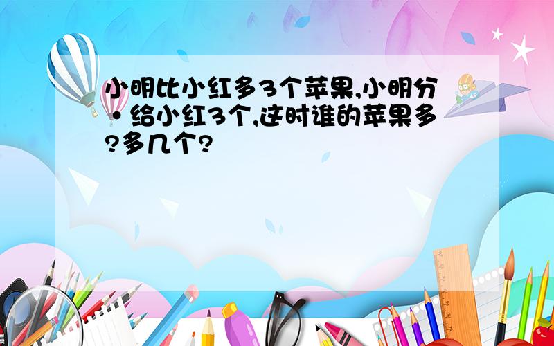 小明比小红多3个苹果,小明分·给小红3个,这时谁的苹果多?多几个?