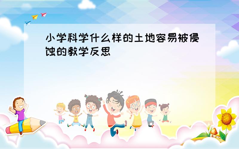 小学科学什么样的土地容易被侵蚀的教学反思