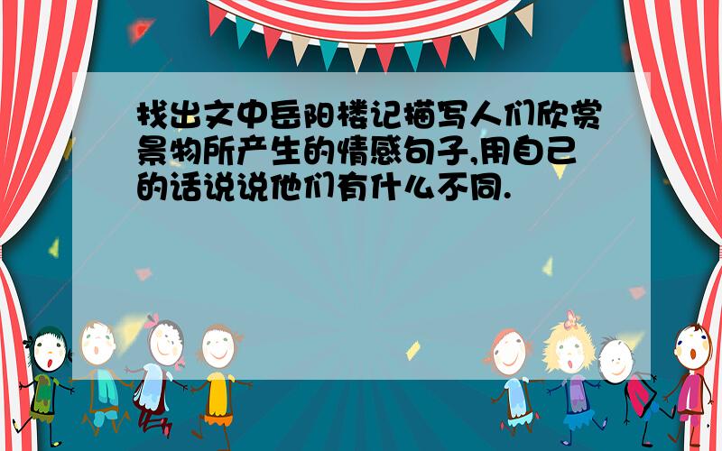 找出文中岳阳楼记描写人们欣赏景物所产生的情感句子,用自己的话说说他们有什么不同.