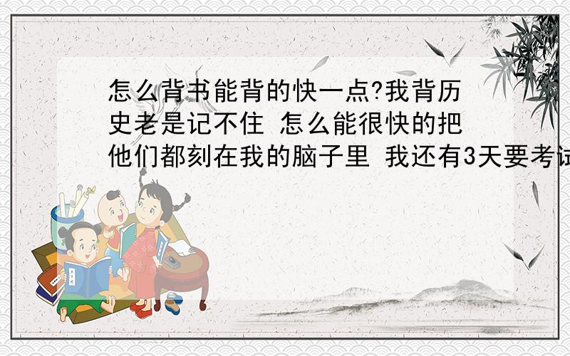 怎么背书能背的快一点?我背历史老是记不住 怎么能很快的把他们都刻在我的脑子里 我还有3天要考试了 我必须在考试之前 完成这项任务 我并不止就这一个背书任务 好多啊