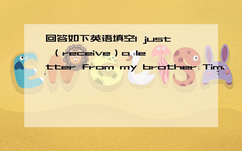 回答如下英语填空I just （receive）a letter from my brother Tim.