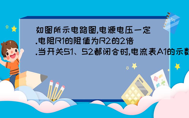 如图所示电路图,电源电压一定.电阻R1的阻值为R2的2倍.当开关S1、S2都闭合时,电流表A1的示数为I1,电流表A2的示数为5I1.当开关S1、S2都断开时,电流表A1的示数为I1ˊ,则I1ˊ与I1之比为_____-图麻烦大