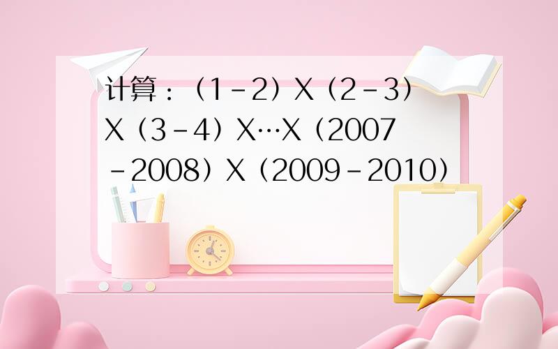 计算：（1-2）X（2-3）X（3-4）X…X（2007-2008）X（2009-2010）