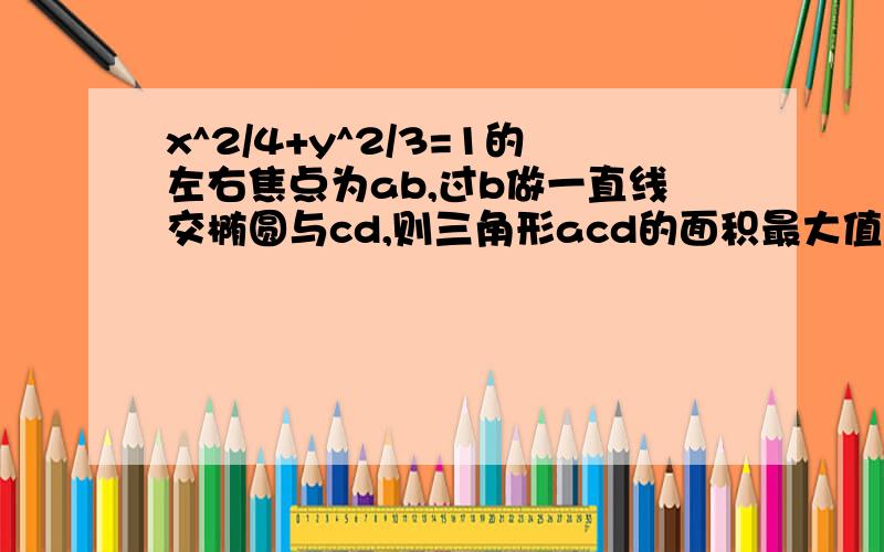 x^2/4+y^2/3=1的左右焦点为ab,过b做一直线交椭圆与cd,则三角形acd的面积最大值是是多少?