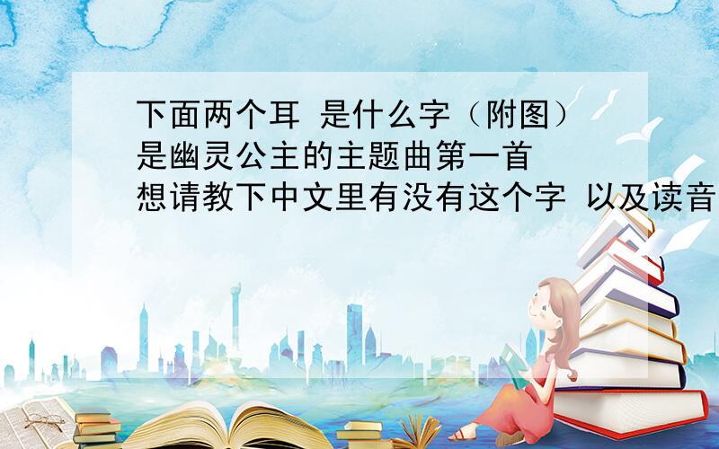 下面两个耳 是什么字（附图）是幽灵公主的主题曲第一首  想请教下中文里有没有这个字 以及读音非常感谢大家的帮助!鞠躬~!