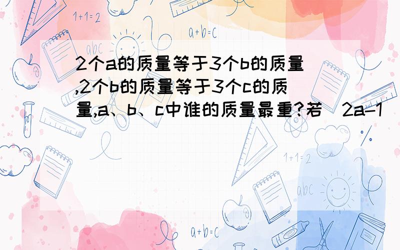 2个a的质量等于3个b的质量,2个b的质量等于3个c的质量,a、b、c中谁的质量最重?若（2a-1）³=a+bx+cx²+dx³,要求a+b+c+d的值可令x=1,原等式变为（2×1-1）=a+b+c+d,所以a+b+c+d=1.如果利用上述方法,