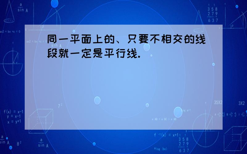 同一平面上的、只要不相交的线段就一定是平行线.　　　　　　　　（　　）