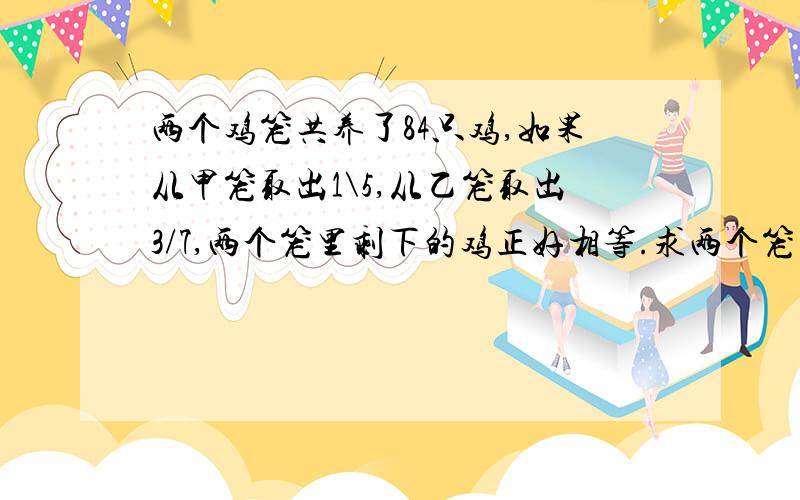 两个鸡笼共养了84只鸡,如果从甲笼取出1\5,从乙笼取出3/7,两个笼里剩下的鸡正好相等.求两个笼里原来各有几