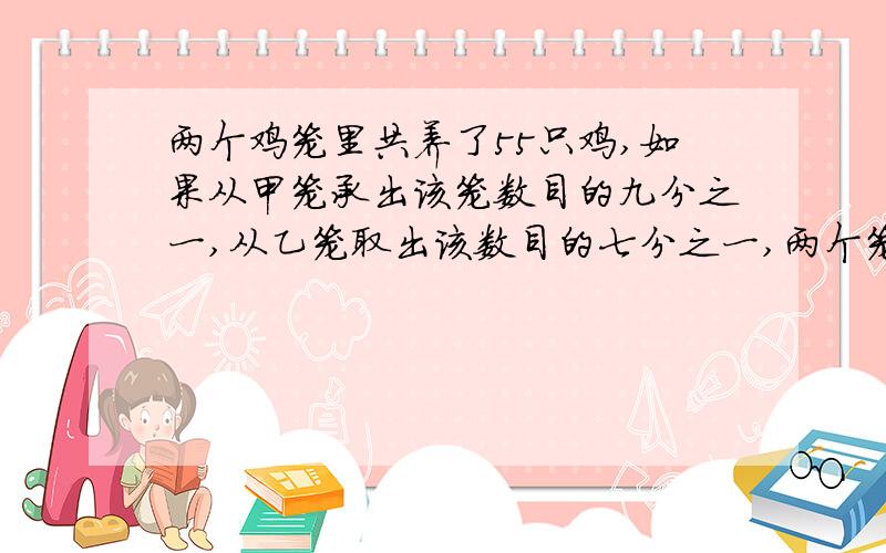 两个鸡笼里共养了55只鸡,如果从甲笼承出该笼数目的九分之一,从乙笼取出该数目的七分之一,两个笼里剩下的鸡正好相等.求两个笼里原来各有几只鸡?