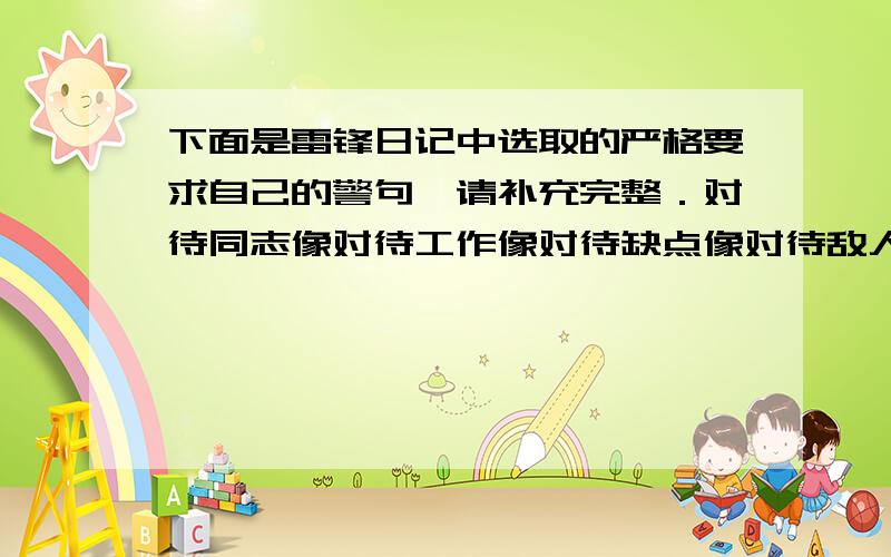 下面是雷锋日记中选取的严格要求自己的警句,请补充完整．对待同志像对待工作像对待缺点像对待敌人像