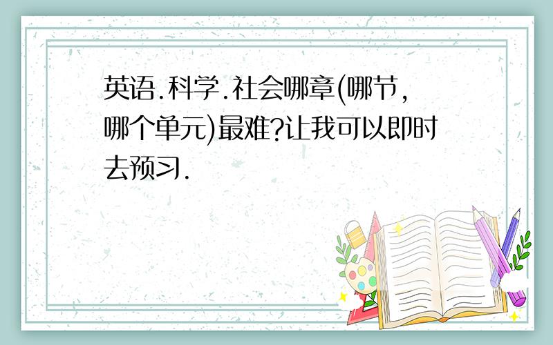 英语.科学.社会哪章(哪节,哪个单元)最难?让我可以即时去预习.