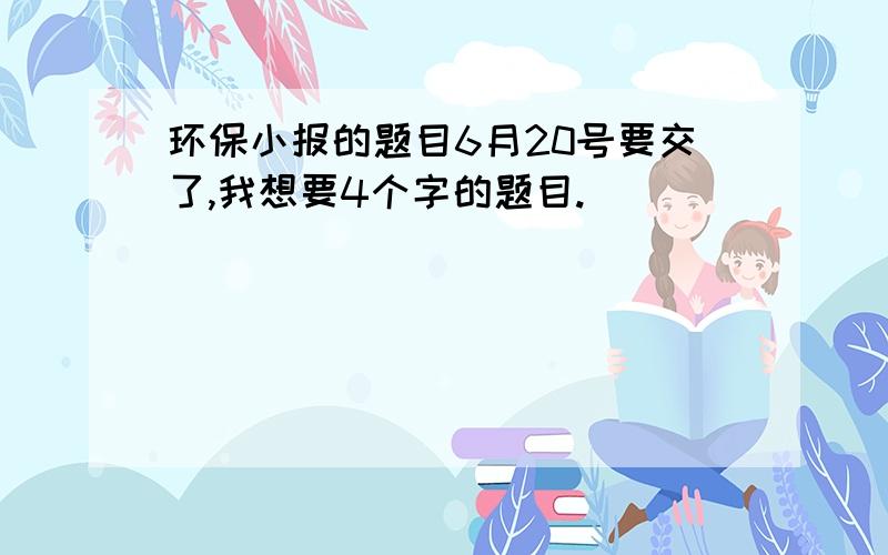 环保小报的题目6月20号要交了,我想要4个字的题目.