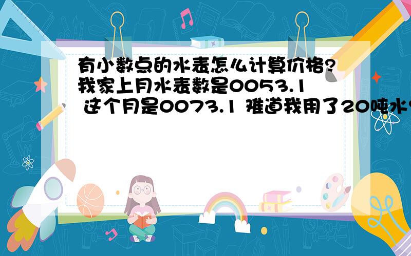 有小数点的水表怎么计算价格?我家上月水表数是0053.1 这个月是0073.1 难道我用了20吨水?怎么计算价格?