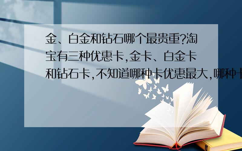 金、白金和钻石哪个最贵重?淘宝有三种优惠卡,金卡、白金卡和钻石卡,不知道哪种卡优惠最大,哪种卡优惠最少?