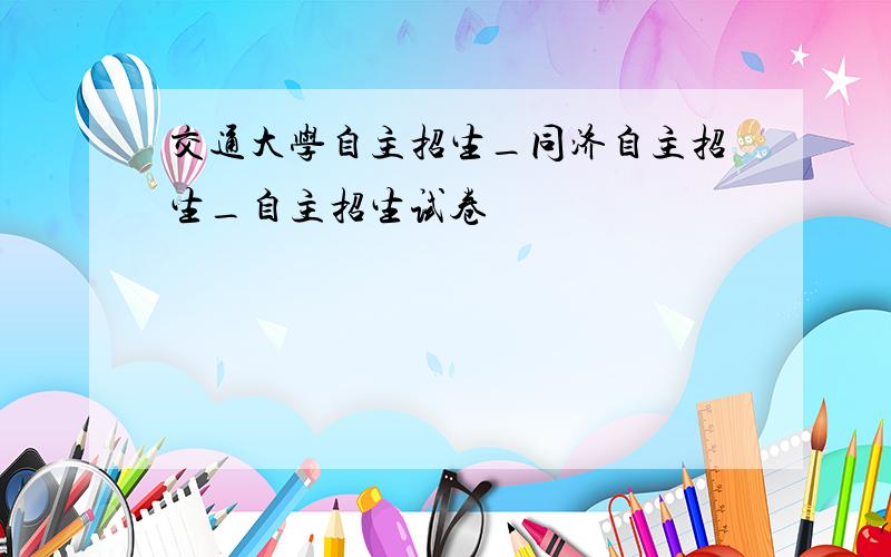 交通大学自主招生_同济自主招生_自主招生试卷