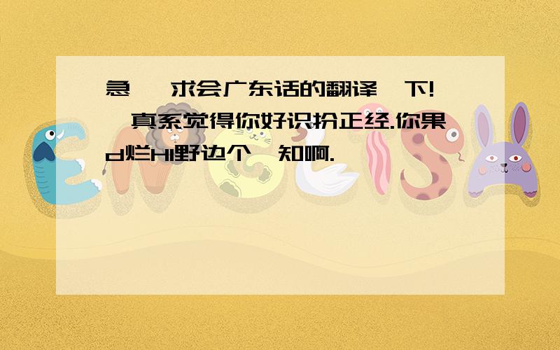 急、 求会广东话的翻译一下!《真系觉得你好识扮正经.你果d烂HI野边个唔知啊.