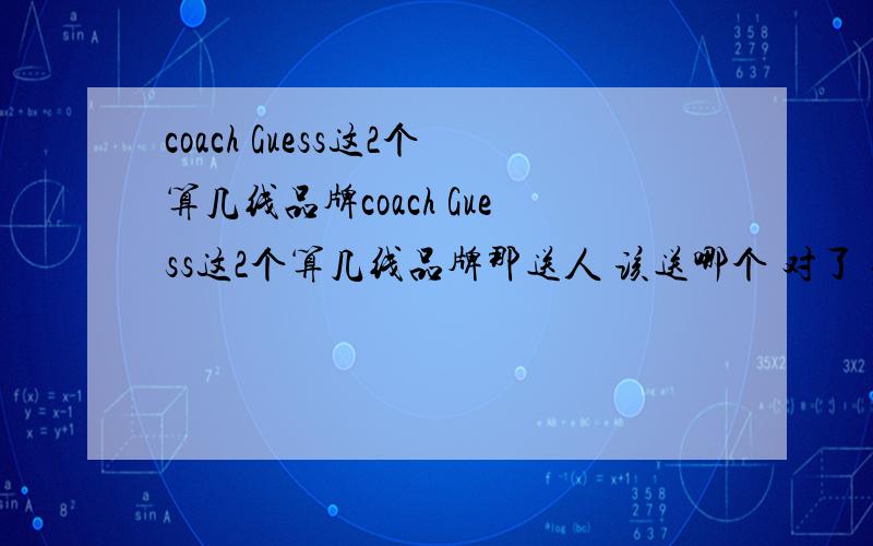 coach Guess这2个算几线品牌coach Guess这2个算几线品牌那送人 该送哪个 对了 他们的手表怎么样?或者哪个的包包好点