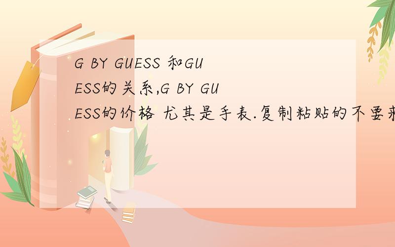 G BY GUESS 和GUESS的关系,G BY GUESS的价格 尤其是手表.复制粘贴的不要来.