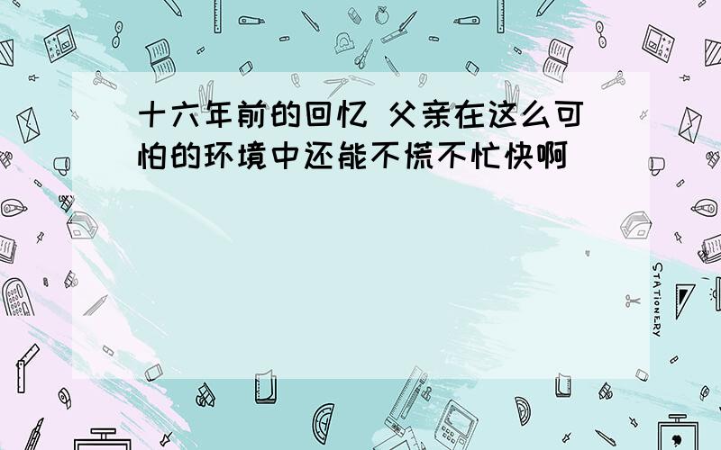 十六年前的回忆 父亲在这么可怕的环境中还能不慌不忙快啊