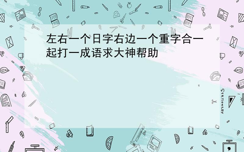 左右一个日字右边一个重字合一起打一成语求大神帮助