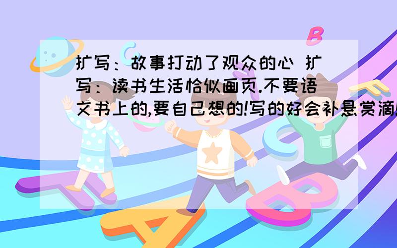 扩写：故事打动了观众的心 扩写：读书生活恰似画页.不要语文书上的,要自己想的!写的好会补悬赏滴!