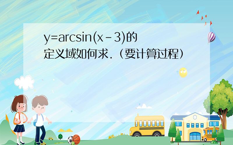 y=arcsin(x-3)的定义域如何求.（要计算过程）