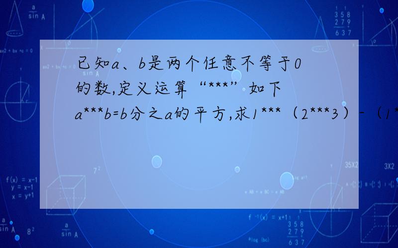 已知a、b是两个任意不等于0的数,定义运算“***”如下a***b=b分之a的平方,求1***（2***3）-（1***2)***3的值