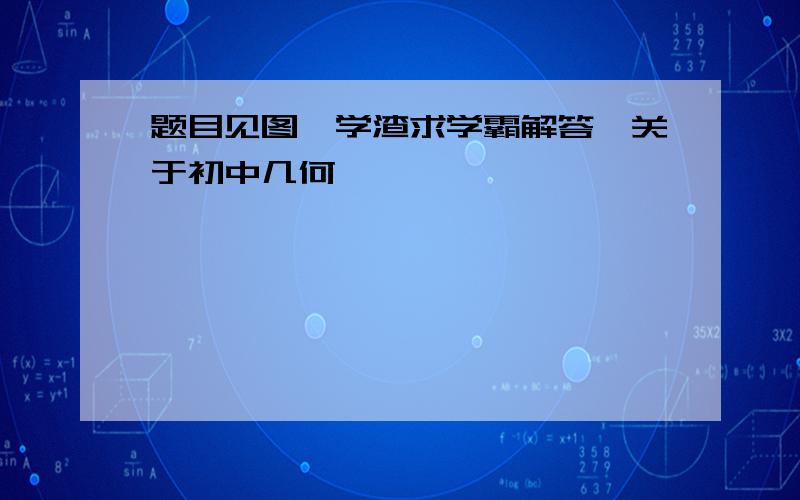 题目见图,学渣求学霸解答,关于初中几何