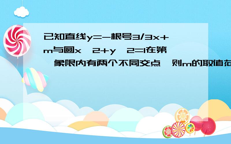 已知直线y=-根号3/3x+m与圆x^2+y^2=1在第一象限内有两个不同交点,则m的取值范围是