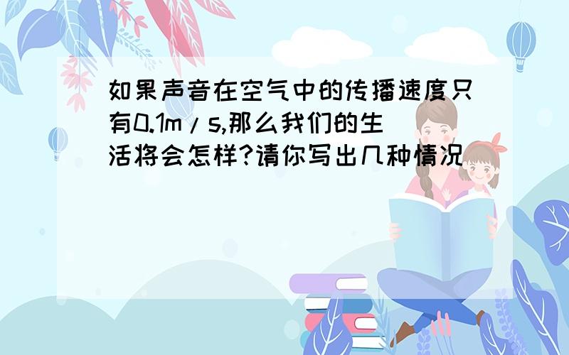 如果声音在空气中的传播速度只有0.1m/s,那么我们的生活将会怎样?请你写出几种情况