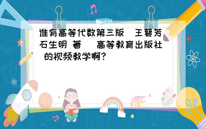 谁有高等代数第三版(王萼芳 石生明 著) 高等教育出版社 的视频教学啊?