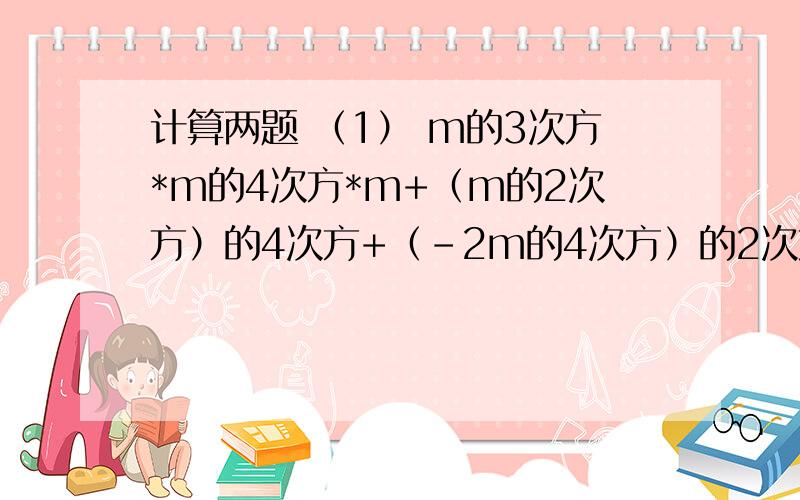 计算两题 （1） m的3次方*m的4次方*m+（m的2次方）的4次方+（-2m的4次方）的2次方（2） （-3a的3次方）的2次方*a的3次方+（-4a）的2次方*a的7次方-（5a的3次方）的3次方