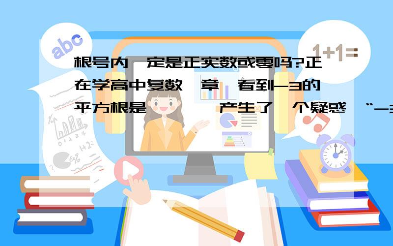 根号内一定是正实数或零吗?正在学高中复数一章,看到-3的平方根是————产生了一个疑惑,“-3的平方根”能不能表示为√-3老师说根号内我们规定只能是正实数或零那么如果题中规定√a,