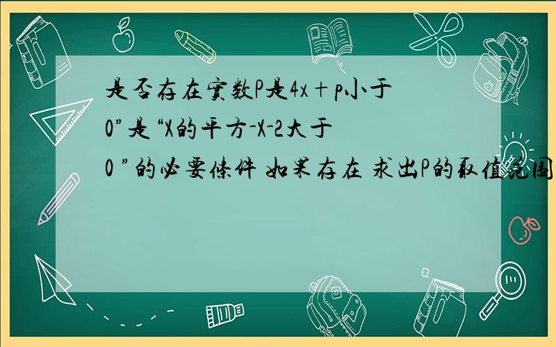 是否存在实数P是4x+p小于0”是“X的平方-X-2大于0 ”的必要条件 如果存在 求出P的取值范围