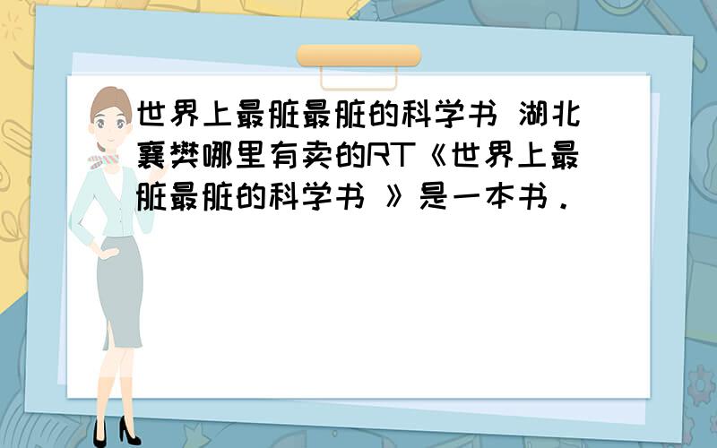 世界上最脏最脏的科学书 湖北襄樊哪里有卖的RT《世界上最脏最脏的科学书 》是一本书。