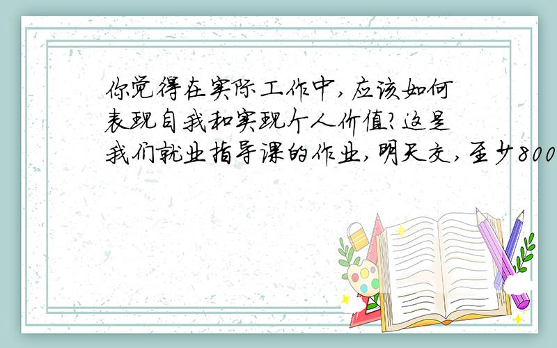 你觉得在实际工作中,应该如何表现自我和实现个人价值?这是我们就业指导课的作业,明天交,至少800字