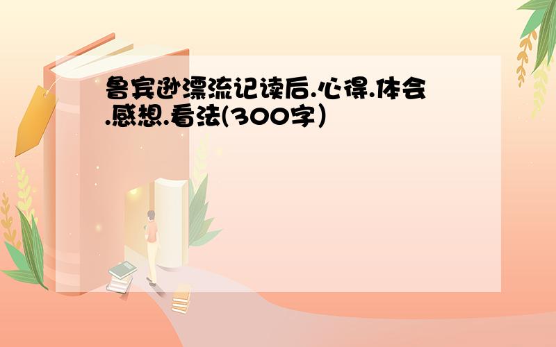 鲁宾逊漂流记读后.心得.体会.感想.看法(300字）