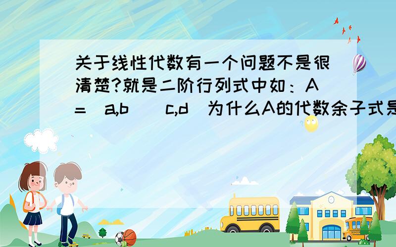 关于线性代数有一个问题不是很清楚?就是二阶行列式中如：A=（a,b)(c,d)为什么A的代数余子式是（d,-b)(-c,a)而不是（d,-c)呢?(-b,a)根据代数余子式的慨念来看?我有点晕了!