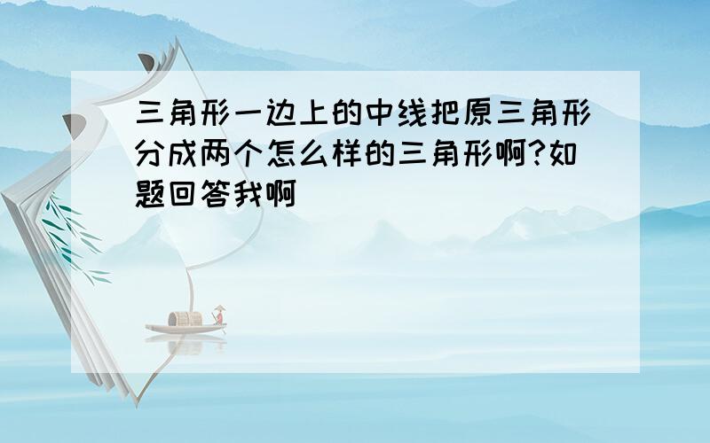 三角形一边上的中线把原三角形分成两个怎么样的三角形啊?如题回答我啊