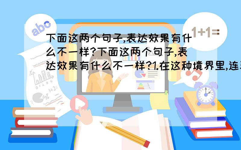 下面这两个句子,表达效果有什么不一样?下面这两个句子,表达效果有什么不一样?1.在这种境界里,连骏马和大牛都陶醉了.2.在这种境界里,连骏马和大牛都有时候静立不动,好像回味着草原的无