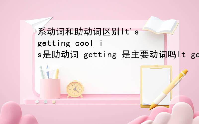 系动词和助动词区别It's getting cool is是助动词 getting 是主要动词吗It gets cool gets 是系动词吗