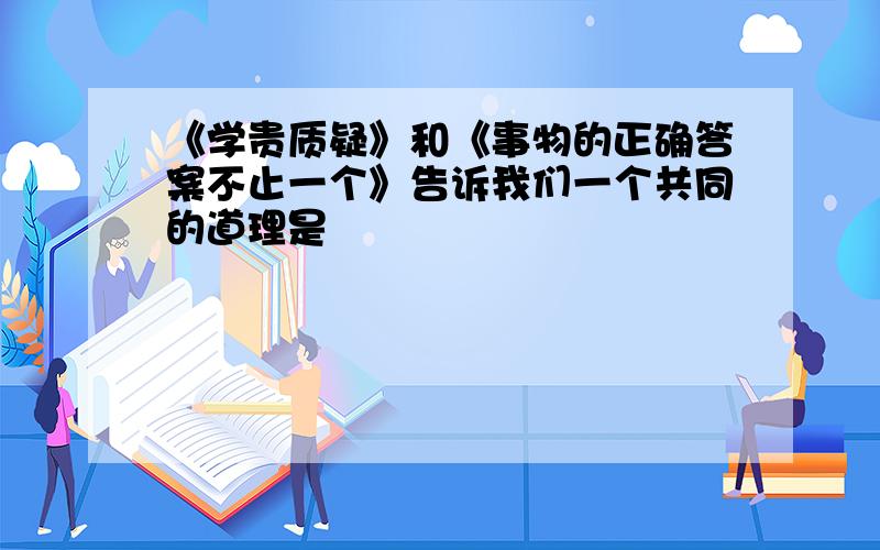 《学贵质疑》和《事物的正确答案不止一个》告诉我们一个共同的道理是