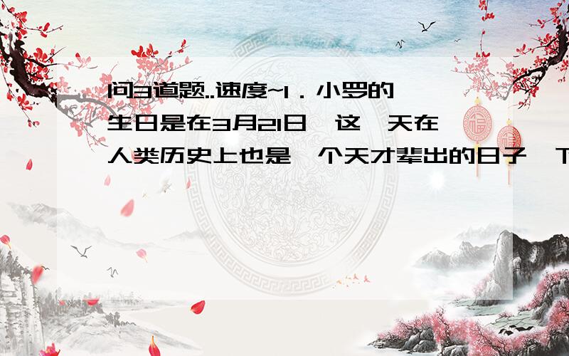 问3道题..速度~1．小罗的生日是在3月21日,这一天在人类历史上也是一个天才辈出的日子,下列名人中哪位不是在这一天出生?A．巴西车王塞纳 B．德国作曲家巴赫 C．意大利诗人但丁2．效力国